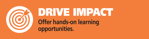 Drive Impact. Offer hands-on learning opportunities.